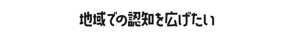 地域での認知を広げたい